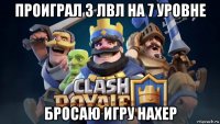 проиграл 3 лвл на 7 уровне бросаю игру нахер