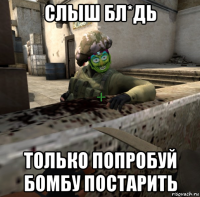 слыш бл*дь только попробуй бомбу постарить