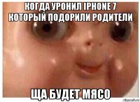 когда уронил iphone 7 который подорили родители ща будет мясо