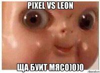 pixel vs leon ща буит мясо)0)0