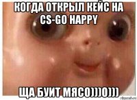 когда открыл кейс на cs-go happy ща буит мясо)))о)))