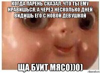 когда парень сказал, что ты ему нравишься, а через несколько дней видишь его с новой девушкой ща буит мясо))0)