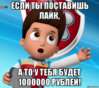 если ты поставишь лайк, а то у тебя будет 1000000 рублей!