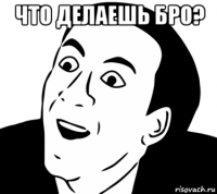 что делаешь бро? 