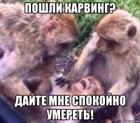 пошли карвинг? дайте мне спокойно умереть!