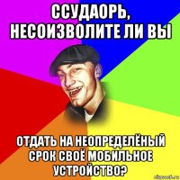 ссудаорь, несоизволите ли вы отдать на неопределёный срок своё мобильное устройство?