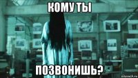 кому ты позвонишь?