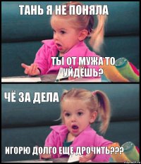 Тань я не поняла ты от мужа то уйдёшь? чё за дела Игорю долго еще дрочить???