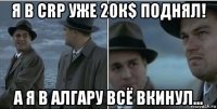 я в crp уже 20к$ поднял! а я в алгару всё вкинул...