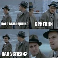 Кого выводишь? Британи Как успехи? 