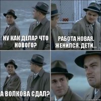 Ну как дела? Что нового? Работа новая. Женился. Дети... А Волкова сдал? 