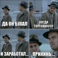 Да он бухал Когда торговал??? и заработал... прикинь....