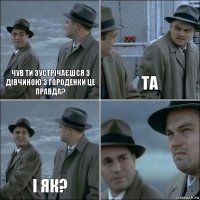 чув ти зустрічаєшся з дівчиною з городенки це правда? та і як? 