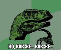  но, как же... как же...