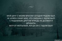 Мой друг с моим врагом сегодня рядом был.
Не нужен сахар мне, что смешан с ядом был!
С подобным другом впредь не должен я дружить:
Беги от мотылька, когда он с гадом был!