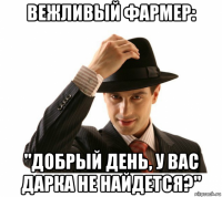 вежливый фармер: "добрый день, у вас дарка не найдется?"