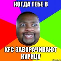 когда тебе в kfc заворачивают курицу