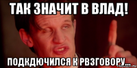 так значит в влад! подкдючился к рвзговору...
