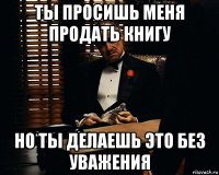 ты просишь меня продать книгу но ты делаешь это без уважения