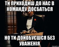 ти приходиш до нас в команду доєбаться но ти дойобуєшся без уваженія