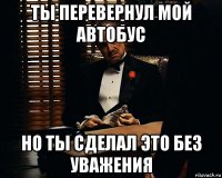 ты перевернул мой автобус но ты сделал это без уважения