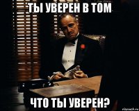 ты уверен в том что ты уверен?