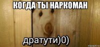 когда ты наркоман 