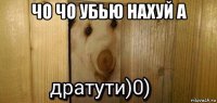 чо чо убью нахуй а 