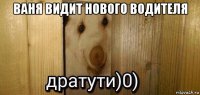 ваня видит нового водителя 