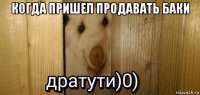 когда пришел продавать баки 