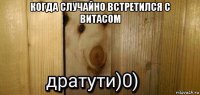 когда случайно встретился с витасом 