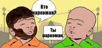 Кто наркоман? Ты наркоман.