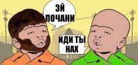 ЭЙ ПОЧАНИ ИДИ ТЫ НАХ