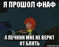 я прошол фнаф а печкин мне не верит от блять