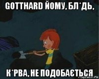 gotthard йому, бл*дь, к*рва, не подобається