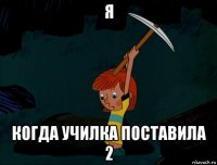 я когда училка поставила 2