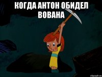 когда антон обидел вована 