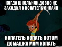 когда школьник довно не заходил в копатель онлайн копатель копать потом домашка мам копать