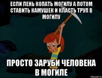 если лень копать могилу а потом ставить камушек и класть труп в могилу просто заруби человека в могиле