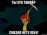 ты хто такой? сказал нету уебу!