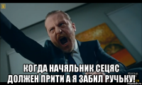  когда начяльник сецяс должен прити а я забил ручьку!
