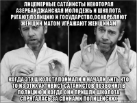 лицемерные сатанисты некоторая азербайджанская молодежь и школота ругают полицию и государство,оскорбляют женщин матом угражают женщинам когда эту школоту поймали и начали бить кто то из этих активист сатанистов позвонил в полицию и когда они пришли школота спряталась за спинами полицейских