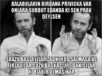 balabolarin birdana privicka var onlara subbut edanda ki sen prav deylsen srazu baslayilar zadni xod salmaga ve firladilar sozu baska cure danisilar ki biabir olmasinar