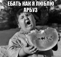 ебать как я люблю арбуз 