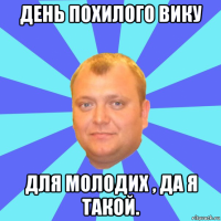 день похилого вику для молодих , да я такой.