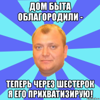 дом быта облагородили - теперь через шестерок я его прихватизирую!