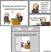 Почему вы хотите стать администратором? Нууу, я бы прикрывал кидков за деньги, и наваривался на донатах Вы ошиблись форумом Администрация YouHack