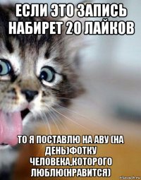если это запись набирет 20 лайков то я поставлю на аву (на день)фотку человека,которого люблю(нравится)