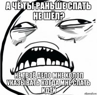 а чё ты раньше спать не шёл? не твоё дело мне холоп указывать когда мне спать идти