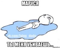 маруся ты меня убиваешь...